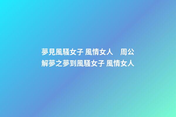 夢見風騷女子 風情女人　周公解夢之夢到風騷女子 風情女人
